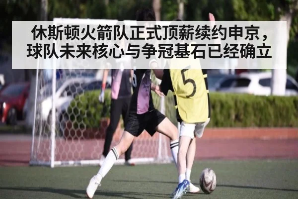 休斯顿火箭队正式顶薪续约申京,球队未来核心与争冠基石已经确立