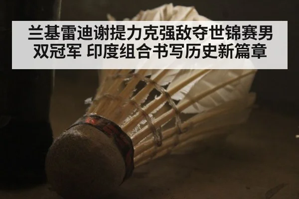 兰基雷迪谢提力克强敌夺世锦赛男双冠军 印度组合书写历史新篇章