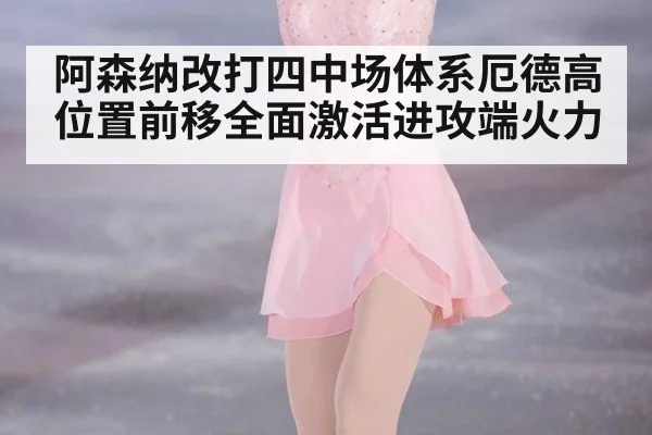阿森纳改打四中场体系厄德高位置前移全面激活进攻端火力
