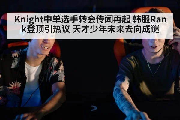 Knight中单选手转会传闻再起 韩服Rank登顶引热议 天才少年未来去向成谜