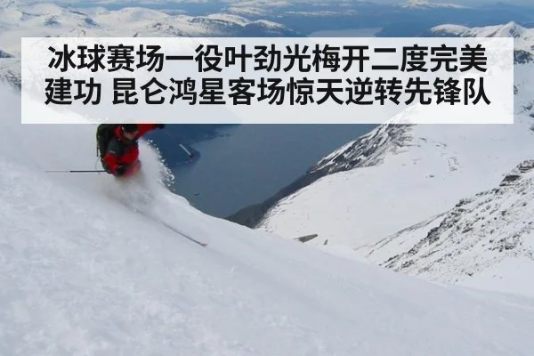 冰球赛场一役叶劲光梅开二度完美建功 昆仑鸿星客场惊天逆转先锋队